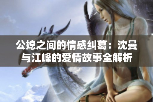 公媳之间的情感纠葛：沈曼与江峰的爱情故事全解析