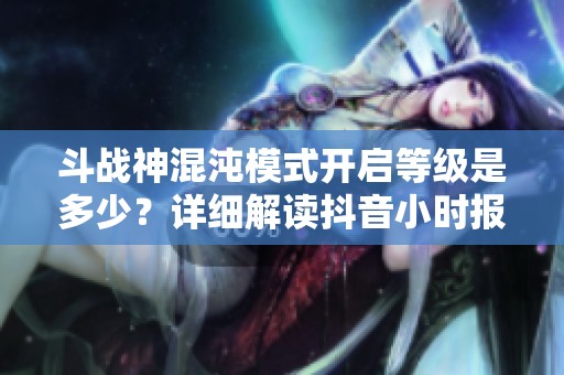 斗战神混沌模式开启等级是多少？详细解读抖音小时报内容