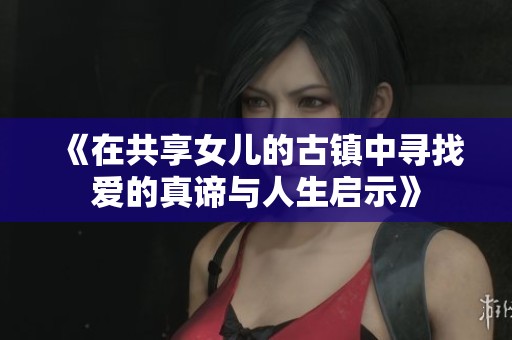 《在共享女儿的古镇中寻找爱的真谛与人生启示》