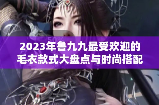 2023年鲁九九最受欢迎的毛衣款式大盘点与时尚搭配建议