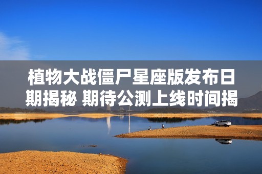 植物大战僵尸星座版发布日期揭秘 期待公测上线时间揭秘