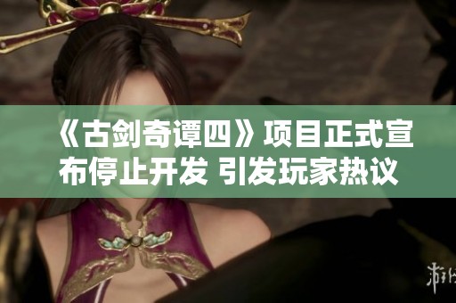 《古剑奇谭四》项目正式宣布停止开发 引发玩家热议