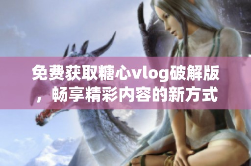 免费获取糖心vlog破解版，畅享精彩内容的新方式