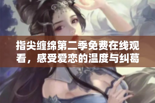 指尖缠绵第二季免费在线观看，感受爱恋的温度与纠葛