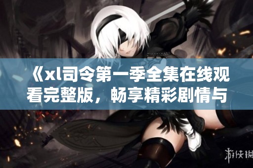 《xl司令第一季全集在线观看完整版，畅享精彩剧情与人物》