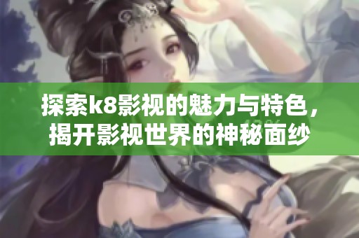 探索k8影视的魅力与特色，揭开影视世界的神秘面纱