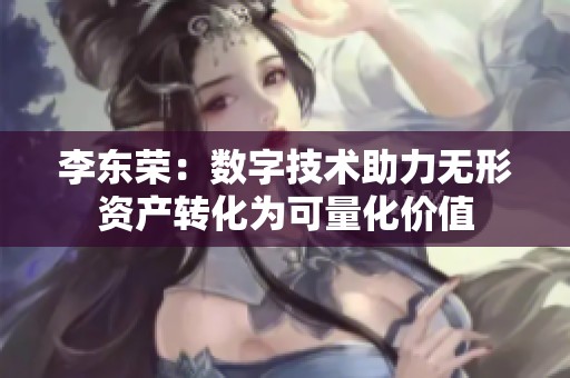李东荣：数字技术助力无形资产转化为可量化价值