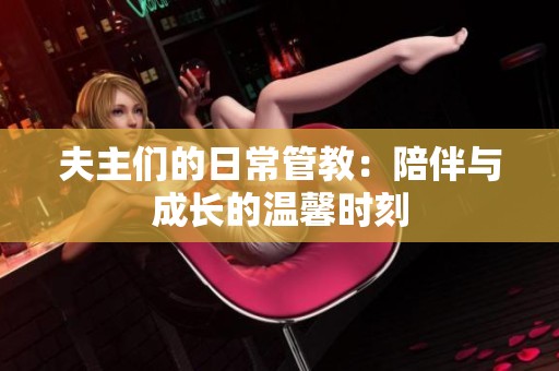 夫主们的日常管教：陪伴与成长的温馨时刻
