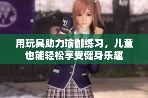 用玩具助力瑜伽练习，儿童也能轻松享受健身乐趣