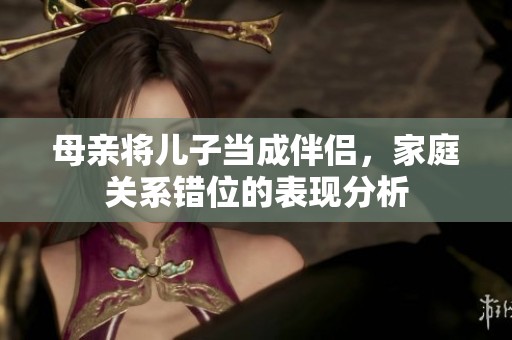 母亲将儿子当成伴侣，家庭关系错位的表现分析