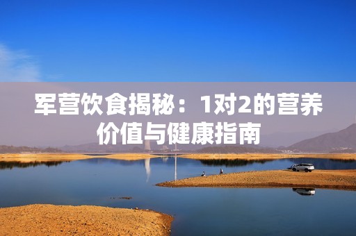 军营饮食揭秘：1对2的营养价值与健康指南