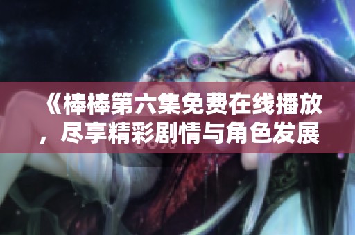 《棒棒第六集免费在线播放，尽享精彩剧情与角色发展》