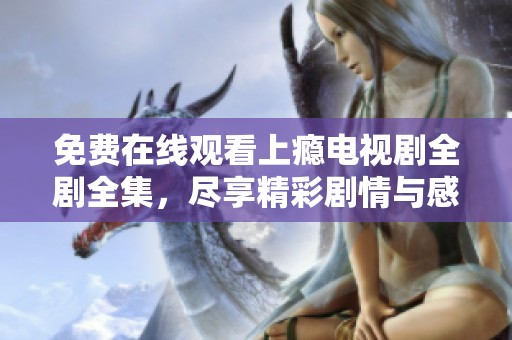 免费在线观看上瘾电视剧全剧全集，尽享精彩剧情与感人时刻