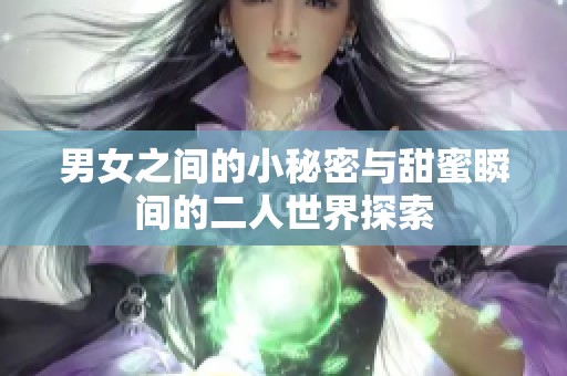 男女之间的小秘密与甜蜜瞬间的二人世界探索