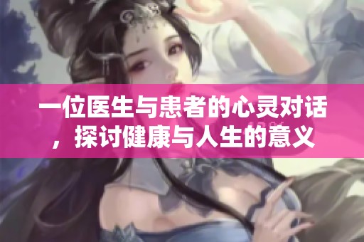 一位医生与患者的心灵对话，探讨健康与人生的意义