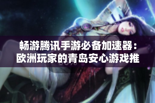 畅游腾讯手游必备加速器：欧洲玩家的青岛安心游戏推荐