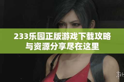 233乐园正版游戏下载攻略与资源分享尽在这里