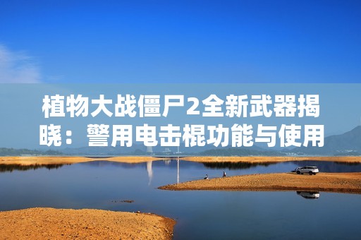 植物大战僵尸2全新武器揭晓：警用电击棍功能与使用技巧解析