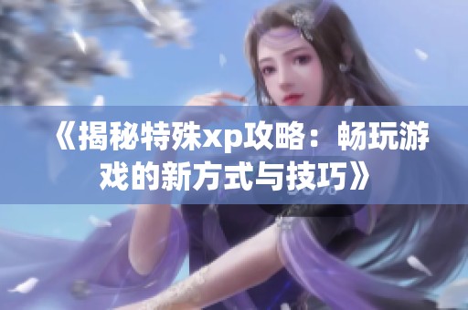 《揭秘特殊xp攻略：畅玩游戏的新方式与技巧》