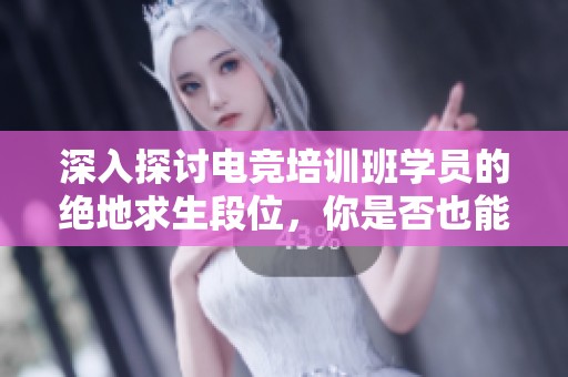 深入探讨电竞培训班学员的绝地求生段位，你是否也能成为高手？