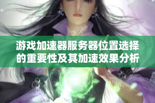 游戏加速器服务器位置选择的重要性及其加速效果分析