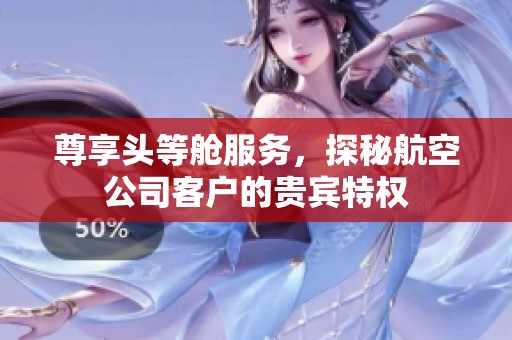 尊享头等舱服务，探秘航空公司客户的贵宾特权