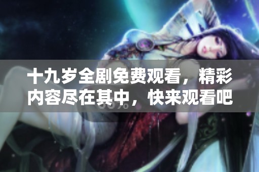 十九岁全剧免费观看，精彩内容尽在其中，快来观看吧