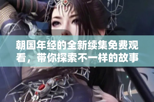 朝国年经的全新续集免费观看，带你探索不一样的故事世界