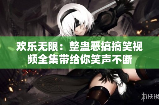 欢乐无限：整蛊恶搞搞笑视频全集带给你笑声不断