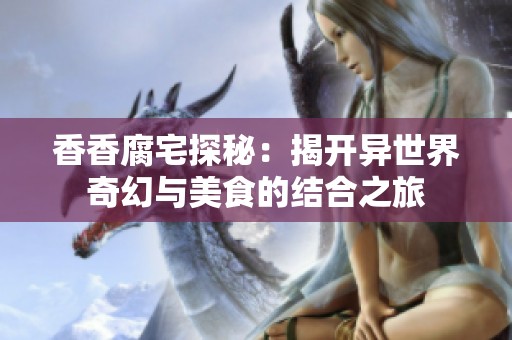 香香腐宅探秘：揭开异世界奇幻与美食的结合之旅