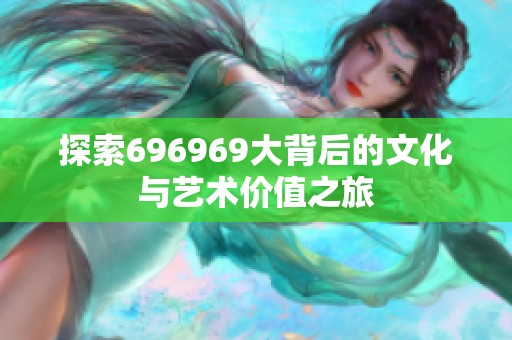 探索696969大背后的文化与艺术价值之旅