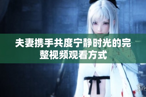 夫妻携手共度宁静时光的完整视频观看方式