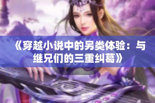 《穿越小说中的另类体验：与继兄们的三重纠葛》