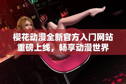 樱花动漫全新官方入门网站重磅上线，畅享动漫世界
