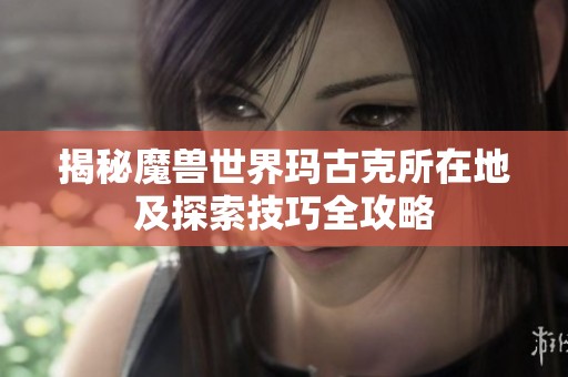 揭秘魔兽世界玛古克所在地及探索技巧全攻略