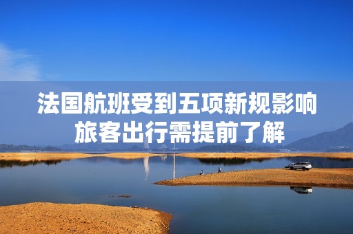 法国航班受到五项新规影响 旅客出行需提前了解