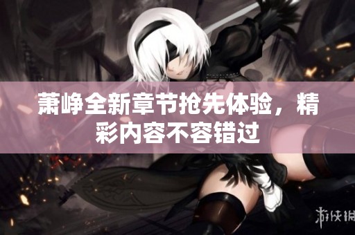 萧峥全新章节抢先体验，精彩内容不容错过