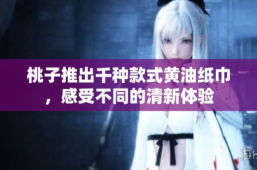 桃子推出千种款式黄油纸巾，感受不同的清新体验