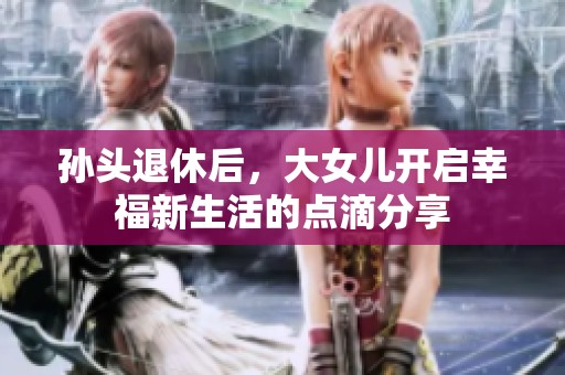 孙头退休后，大女儿开启幸福新生活的点滴分享