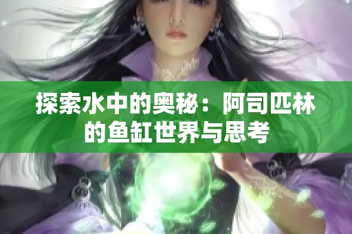探索水中的奥秘：阿司匹林的鱼缸世界与思考