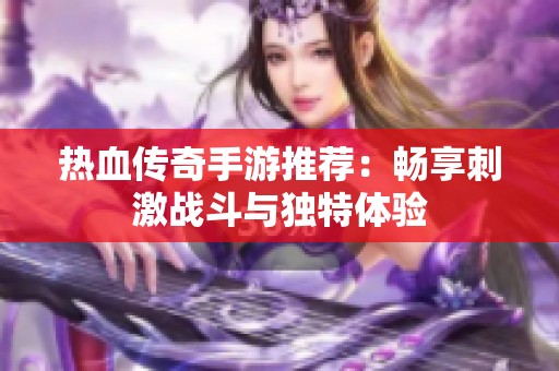 热血传奇手游推荐：畅享刺激战斗与独特体验