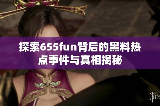 探索655fun背后的黑料热点事件与真相揭秘