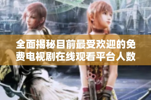 全面揭秘目前最受欢迎的免费电视剧在线观看平台人数分析