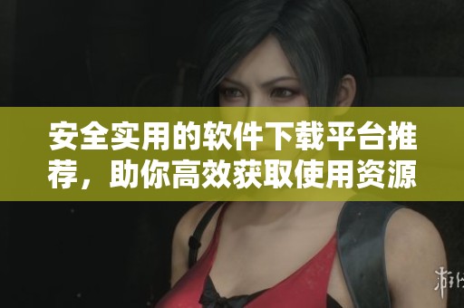 安全实用的软件下载平台推荐，助你高效获取使用资源