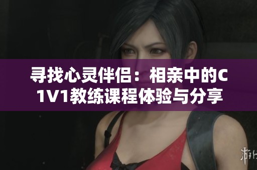 寻找心灵伴侣：相亲中的C1V1教练课程体验与分享