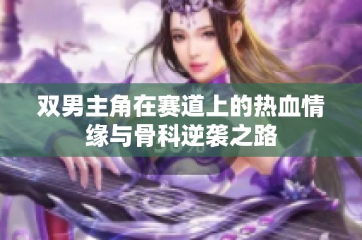 双男主角在赛道上的热血情缘与骨科逆袭之路