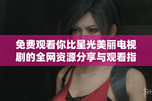免费观看你比星光美丽电视剧的全网资源分享与观看指南