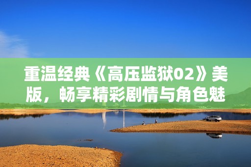 重温经典《高压监狱02》美版，畅享精彩剧情与角色魅力