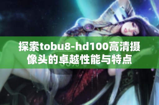 探索tobu8-hd100高清摄像头的卓越性能与特点