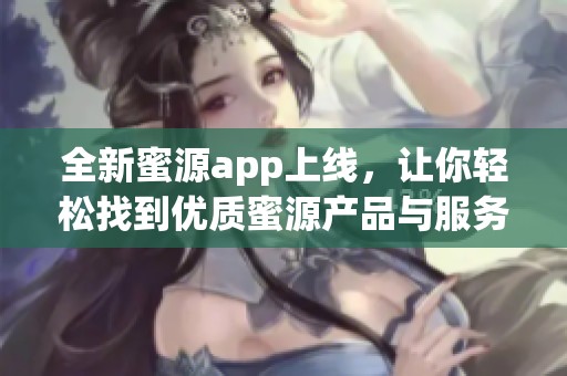 全新蜜源app上线，让你轻松找到优质蜜源产品与服务